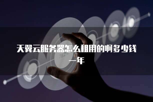 天翼云服务器怎么租用的啊多少钱一年