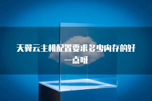 天翼云主机配置要求多少内存的好一点呀