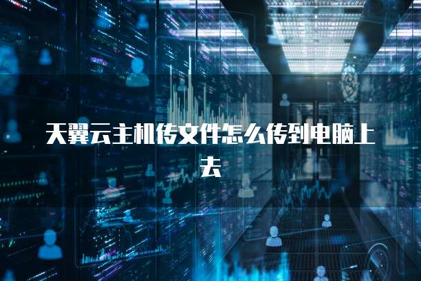 天翼云主机传文件怎么传到电脑上去