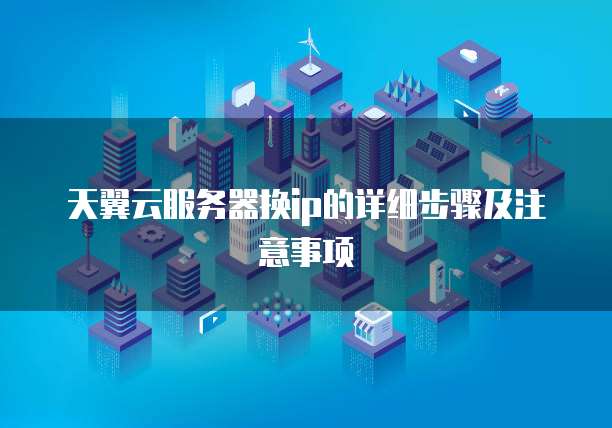 天翼云服务器换ip的详细步骤及注意事项