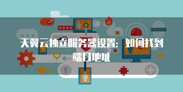 天翼云独立服务器设置：如何找到端口地址
