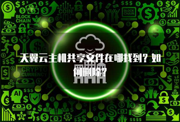 天翼云主机共享文件在哪找到？如何删除？