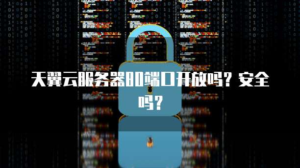 天翼云服务器80端口开放吗？安全吗？