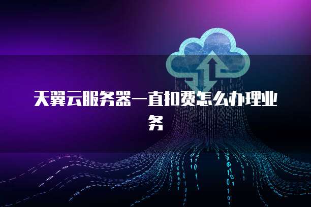天翼云服务器一直扣费怎么办理业务