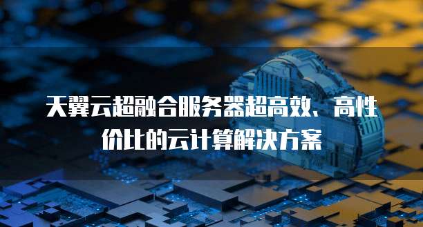 天翼云超融合服务器超高效、高性价比的云计算解决方案