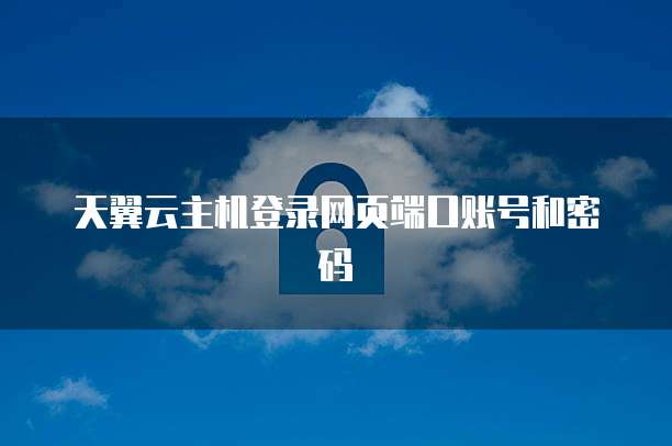 天翼云主机登录网页端口账号和密码