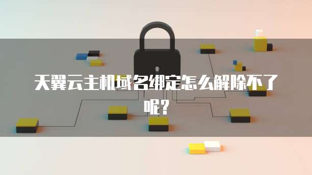 天翼云主机域名绑定怎么解除不了呢？