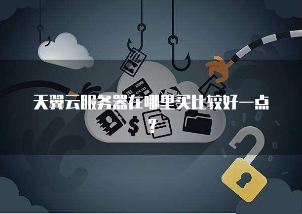 天翼云服务器在哪里买比较好一点？