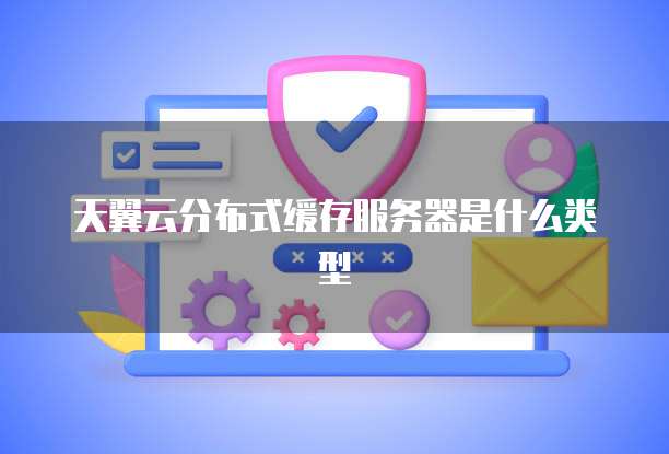 天翼云分布式缓存服务器是什么类型