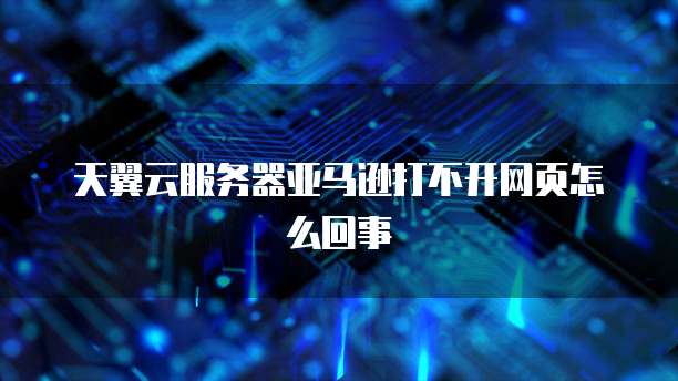 天翼云服务器亚马逊打不开网页怎么回事