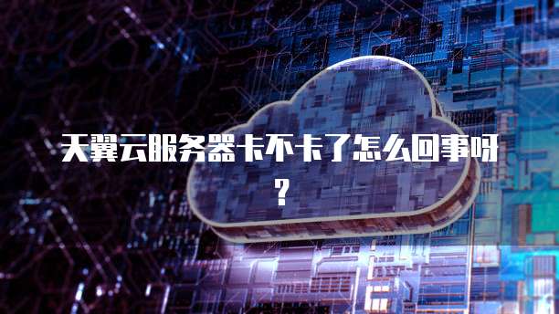 天翼云服务器卡不卡了怎么回事呀？