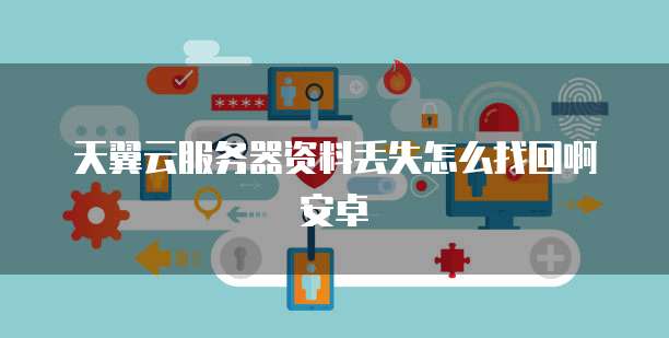 天翼云服务器资料丢失怎么找回啊安卓