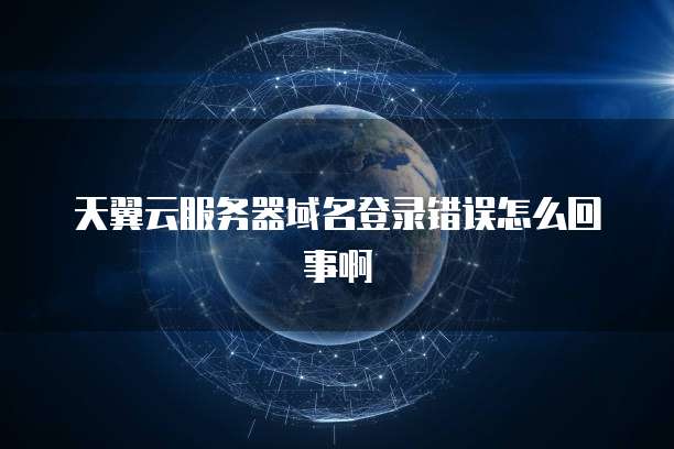 天翼云服务器域名登录错误怎么回事啊