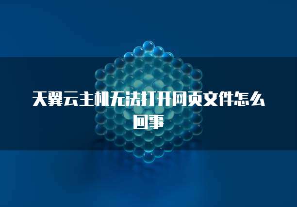天翼云主机无法打开网页文件怎么回事