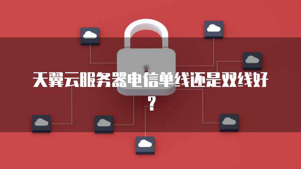 天翼云服务器电信单线还是双线好？