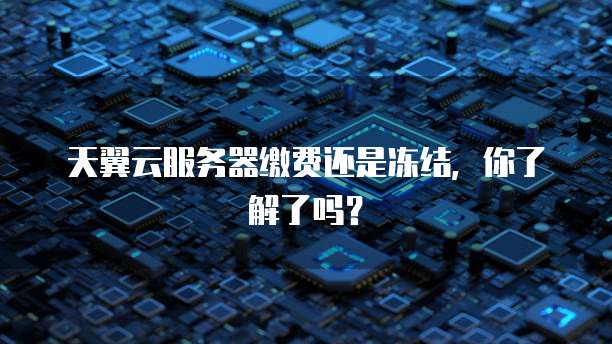 天翼云服务器缴费还是冻结，你了解了吗？
