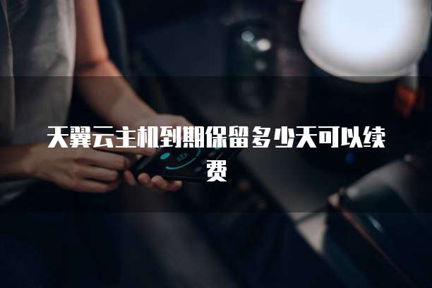 天翼云主机到期保留多少天可以续费
