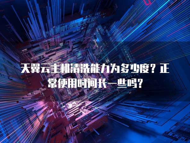 天翼云主机清洗能力为多少度？正常使用时间长一些吗？