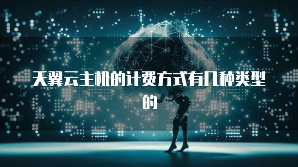天翼云主机的计费方式有几种类型的