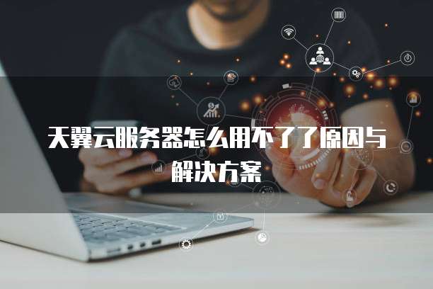 天翼云服务器怎么用不了了原因与解决方案