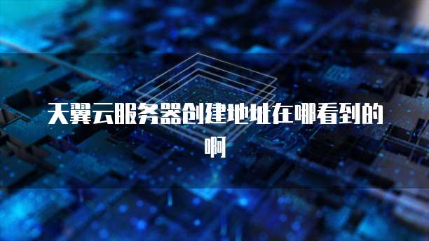 天翼云服务器创建地址在哪看到的啊