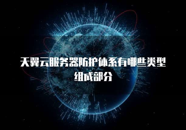 天翼云服务器防护体系有哪些类型组成部分