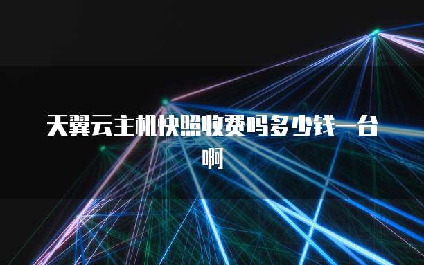 天翼云主机快照收费吗多少钱一台啊