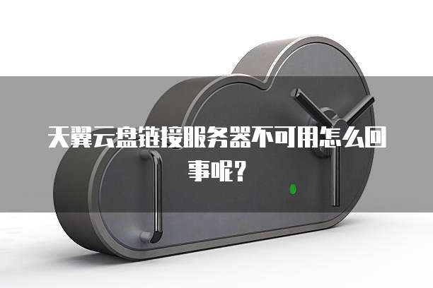 天翼云盘链接服务器不可用怎么回事呢？