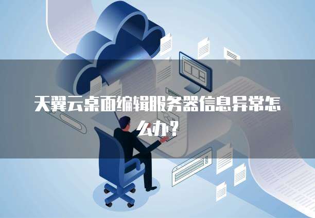 天翼云桌面编辑服务器信息异常怎么办？