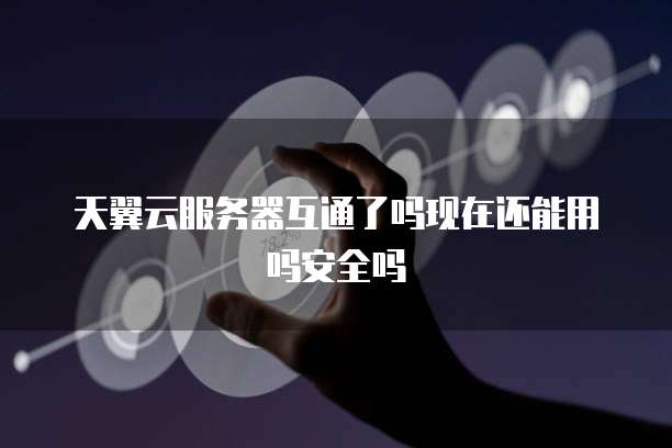 天翼云服务器互通了吗现在还能用吗安全吗