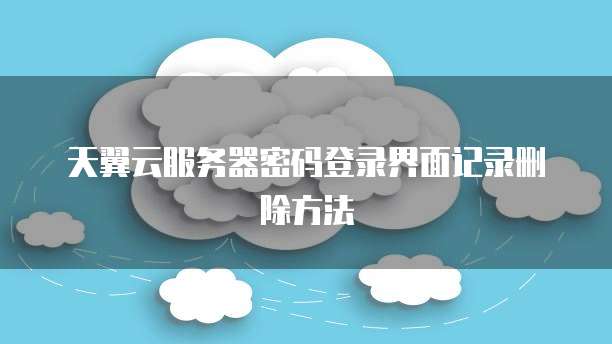 天翼云服务器密码登录界面记录删除方法