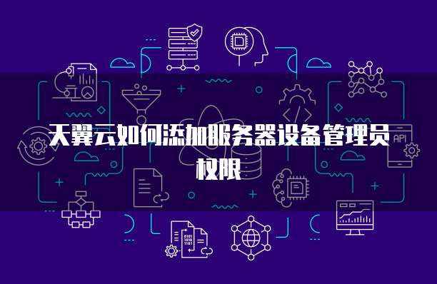 天翼云如何添加服务器设备管理员权限