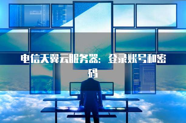 电信天翼云服务器：登录账号和密码