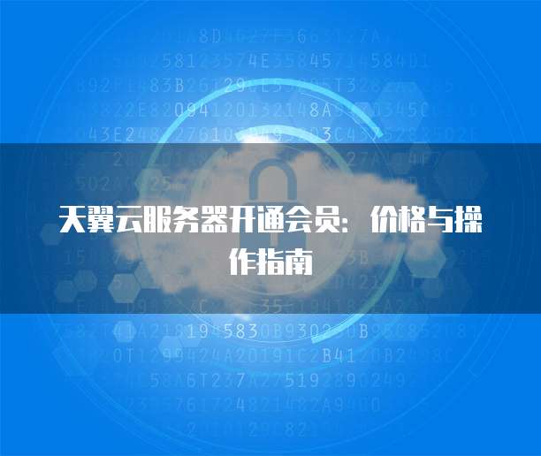 天翼云服务器开通会员：价格与操作指南