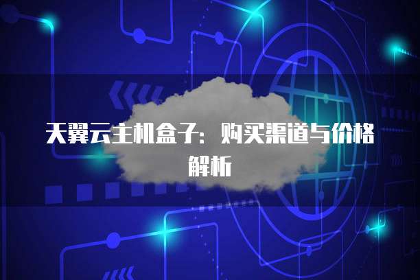 天翼云主机盒子：购买渠道与价格解析