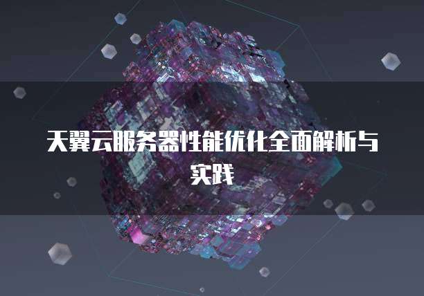 天翼云服务器性能优化全面解析与实践