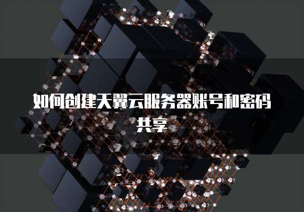 如何创建天翼云服务器账号和密码共享