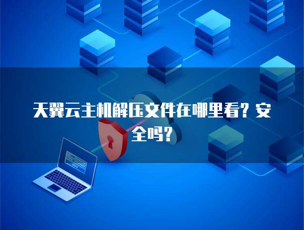 天翼云主机解压文件在哪里看？安全吗？