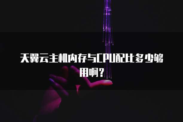 天翼云主机内存与CPU配比多少够用啊？