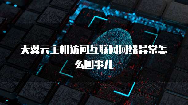 天翼云主机访问互联网网络异常怎么回事儿