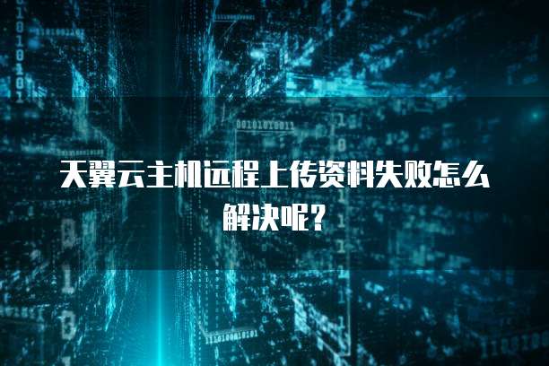 天翼云主机远程上传资料失败怎么解决呢？