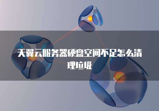 天翼云服务器硬盘空间不足怎么清理垃圾