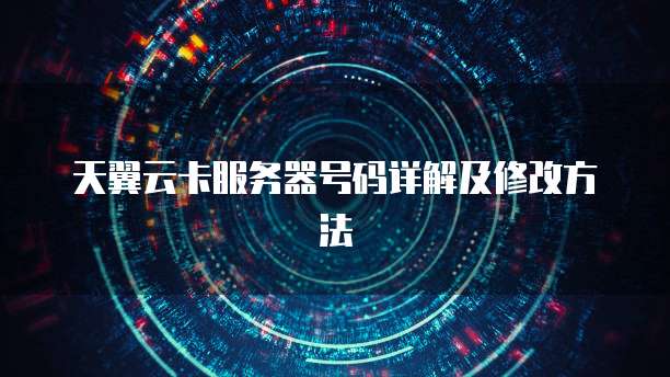 天翼云卡服务器号码详解及修改方法