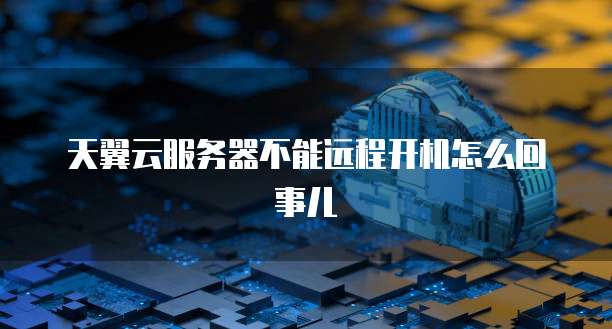 天翼云服务器不能远程开机怎么回事儿