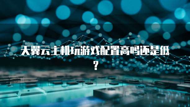 天翼云主机玩游戏配置高吗还是低？