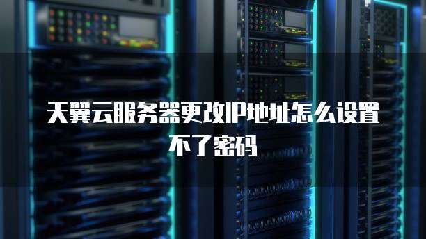 天翼云服务器更改IP地址怎么设置不了密码