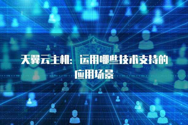 天翼云主机：运用哪些技术支持的应用场景