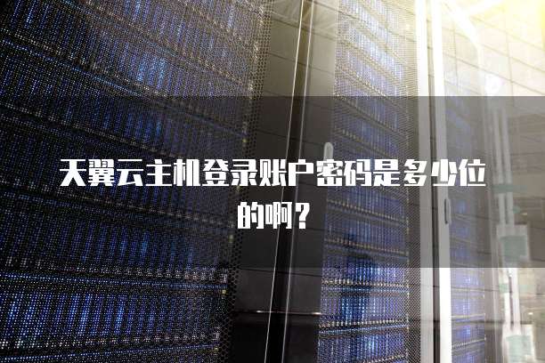天翼云主机登录账户密码是多少位的啊？