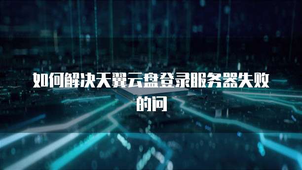 如何解决天翼云盘登录服务器失败的问