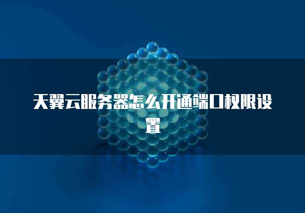 天翼云服务器怎么开通端口权限设置
